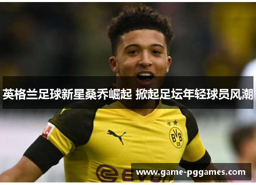 英格兰足球新星桑乔崛起 掀起足坛年轻球员风潮