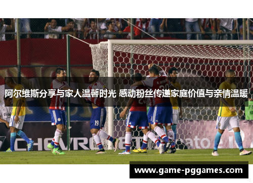 阿尔维斯分享与家人温馨时光 感动粉丝传递家庭价值与亲情温暖