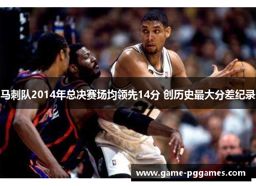 马刺队2014年总决赛场均领先14分 创历史最大分差纪录