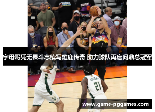 字母哥凭无畏斗志续写雄鹿传奇 助力球队再度问鼎总冠军