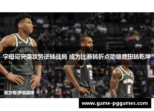 字母哥突袭攻势逆转战局 成为比赛转折点助雄鹿扭转乾坤