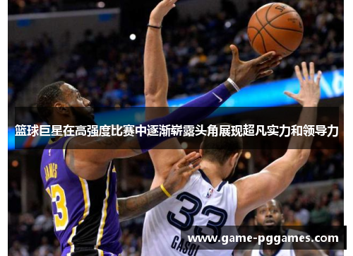 篮球巨星在高强度比赛中逐渐崭露头角展现超凡实力和领导力