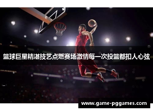 篮球巨星精湛技艺点燃赛场激情每一次投篮都扣人心弦