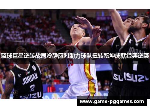 篮球巨星逆转战局冷静应对助力球队扭转乾坤成就经典逆袭