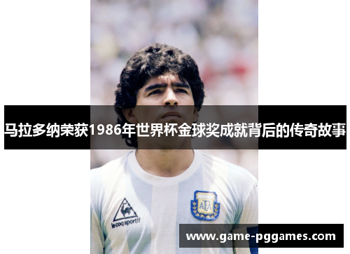 马拉多纳荣获1986年世界杯金球奖成就背后的传奇故事