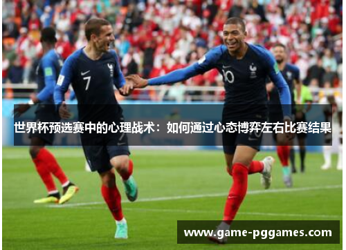 世界杯预选赛中的心理战术：如何通过心态博弈左右比赛结果
