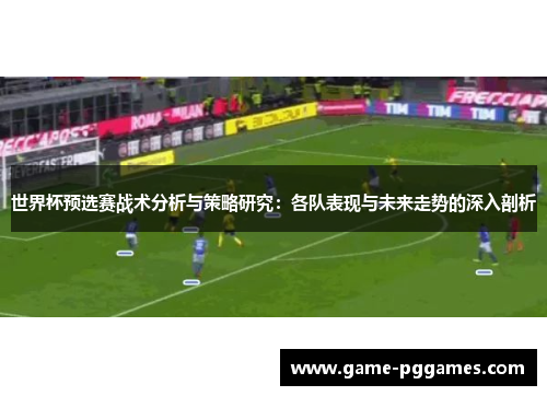 世界杯预选赛战术分析与策略研究：各队表现与未来走势的深入剖析
