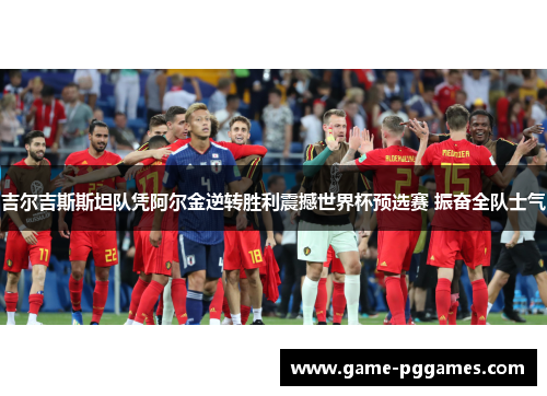 吉尔吉斯斯坦队凭阿尔金逆转胜利震撼世界杯预选赛 振奋全队士气