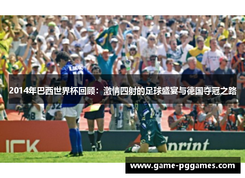 2014年巴西世界杯回顾：激情四射的足球盛宴与德国夺冠之路