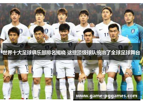 世界十大足球俱乐部排名揭晓 这些顶级球队统治了全球足球舞台