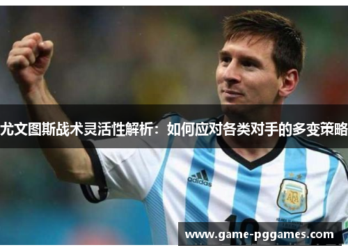 尤文图斯战术灵活性解析：如何应对各类对手的多变策略
