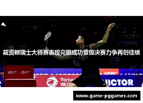 戴资颖瑞士大师赛表现亮眼成功晋级决赛力争再创佳绩