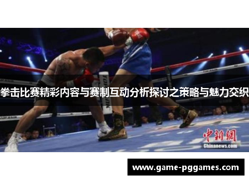 拳击比赛精彩内容与赛制互动分析探讨之策略与魅力交织