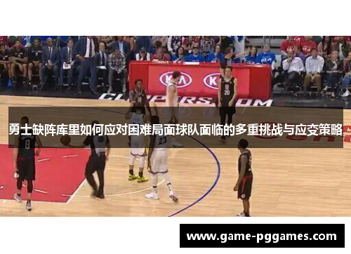 勇士缺阵库里如何应对困难局面球队面临的多重挑战与应变策略