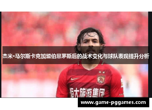 杰米·马尔斯卡克加盟伯恩茅斯后的战术变化与球队表现提升分析