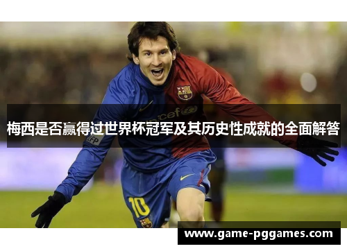 梅西是否赢得过世界杯冠军及其历史性成就的全面解答