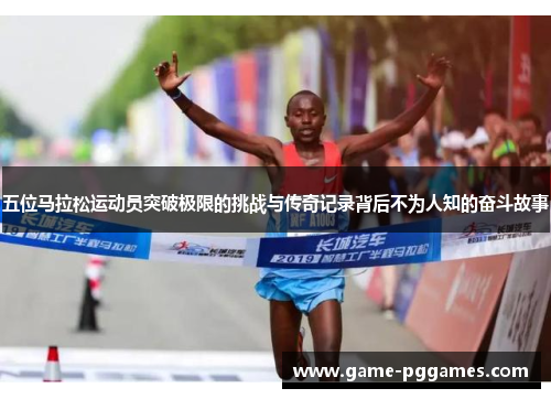 五位马拉松运动员突破极限的挑战与传奇记录背后不为人知的奋斗故事