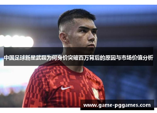 中国足球新星武磊为何身价突破百万背后的原因与市场价值分析