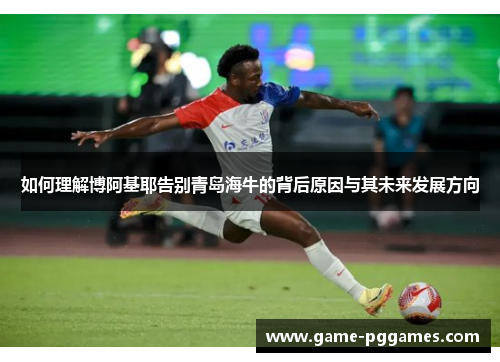 如何理解博阿基耶告别青岛海牛的背后原因与其未来发展方向