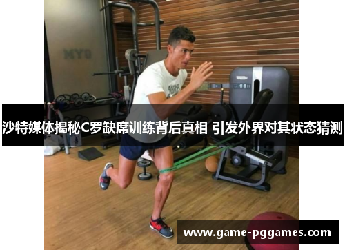 沙特媒体揭秘C罗缺席训练背后真相 引发外界对其状态猜测