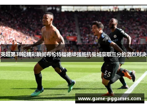 英超第38轮精彩瞬间布伦特福德顽强抵抗曼城豪取三分的激烈对决