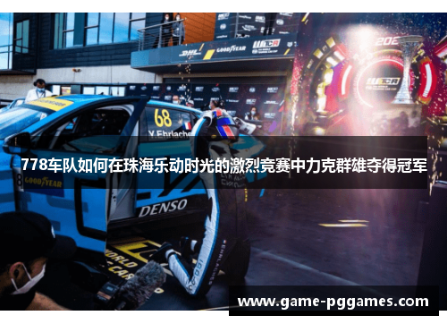 778车队如何在珠海乐动时光的激烈竞赛中力克群雄夺得冠军