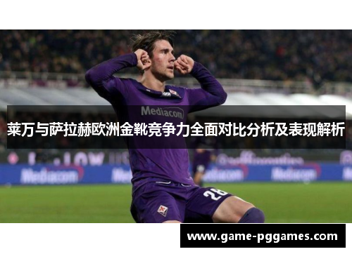莱万与萨拉赫欧洲金靴竞争力全面对比分析及表现解析
