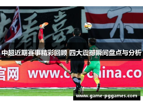 中超近期赛事精彩回顾 四大震撼瞬间盘点与分析