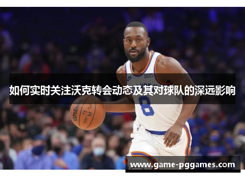 如何实时关注沃克转会动态及其对球队的深远影响