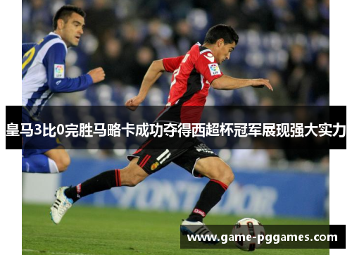 皇马3比0完胜马略卡成功夺得西超杯冠军展现强大实力