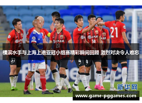 横滨水手与上海上港亚冠小组赛精彩瞬间回顾 激烈对决令人难忘