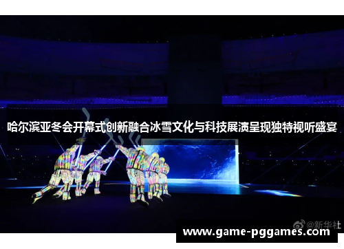 哈尔滨亚冬会开幕式创新融合冰雪文化与科技展演呈现独特视听盛宴
