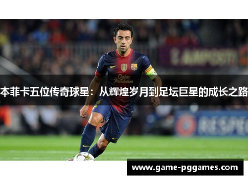 本菲卡五位传奇球星：从辉煌岁月到足坛巨星的成长之路