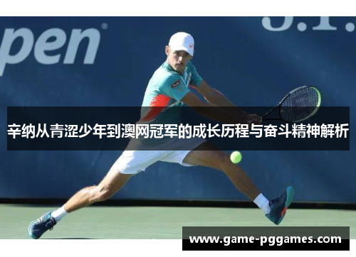 辛纳从青涩少年到澳网冠军的成长历程与奋斗精神解析