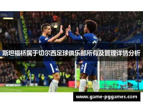 斯坦福桥属于切尔西足球俱乐部所有及管理详情分析