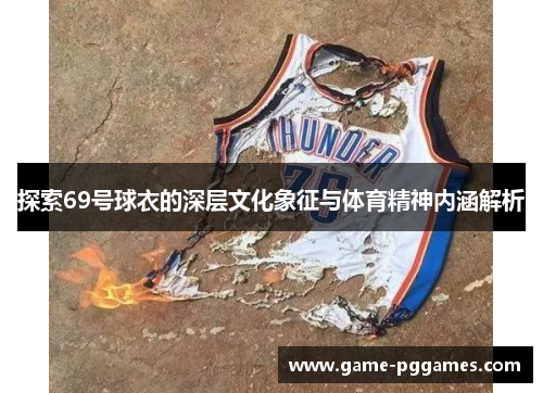 探索69号球衣的深层文化象征与体育精神内涵解析
