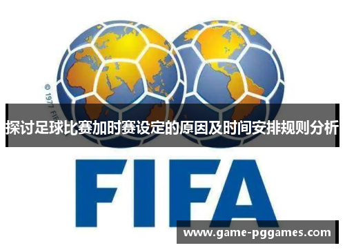 探讨足球比赛加时赛设定的原因及时间安排规则分析
