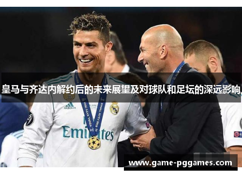 皇马与齐达内解约后的未来展望及对球队和足坛的深远影响