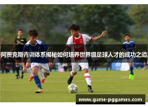 阿贾克斯青训体系揭秘如何培养世界级足球人才的成功之道