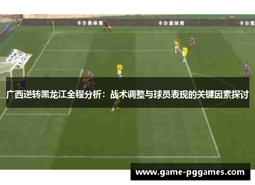 广西逆转黑龙江全程分析：战术调整与球员表现的关键因素探讨