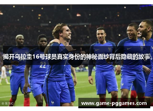 揭开乌拉圭16号球员真实身份的神秘面纱背后隐藏的故事