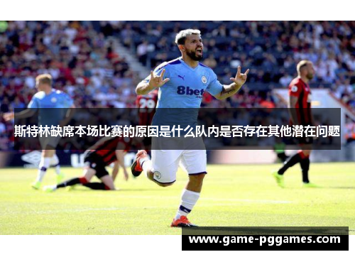 斯特林缺席本场比赛的原因是什么队内是否存在其他潜在问题