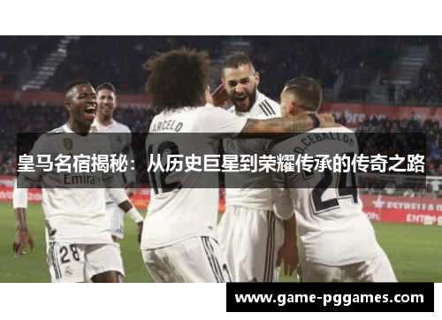 皇马名宿揭秘：从历史巨星到荣耀传承的传奇之路